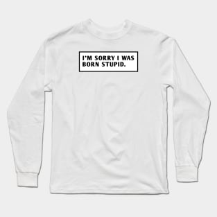 I M Sorry I Was Born Stupid Long Sleeve T-Shirt